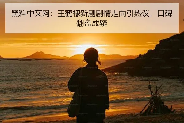 黑料中文网：王鹤棣新剧剧情走向引热议，口碑翻盘成疑